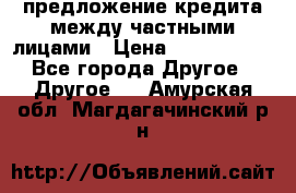 предложение кредита между частными лицами › Цена ­ 5 000 000 - Все города Другое » Другое   . Амурская обл.,Магдагачинский р-н